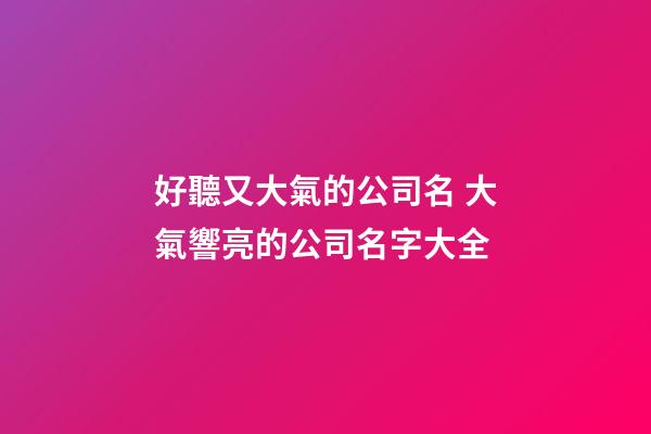 好聽又大氣的公司名 大氣響亮的公司名字大全